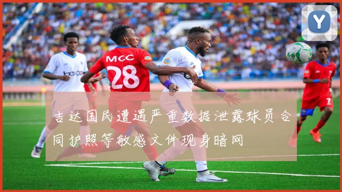 吉达国民遭遇严重数据泄露球员合同护照等敏感文件现身暗网