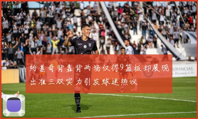 约基奇背靠背两场仅得9篮板却展现出准三双实力引发球迷热议