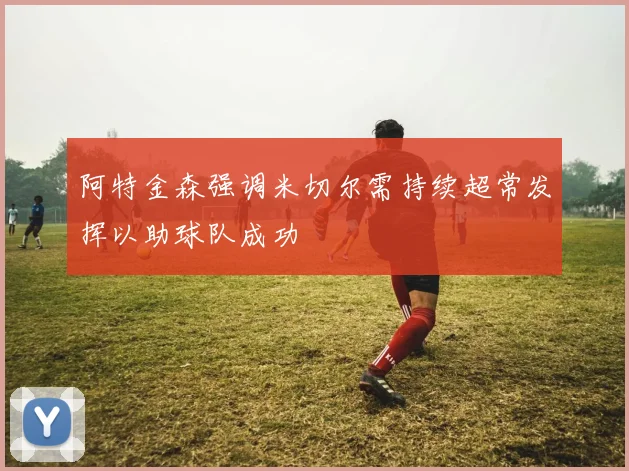 阿特金森强调米切尔需持续超常发挥以助球队成功