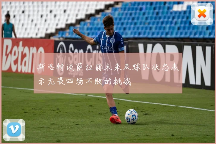 斯洛特谈萨拉赫未来及球队状态表示无畏四场不败的挑战