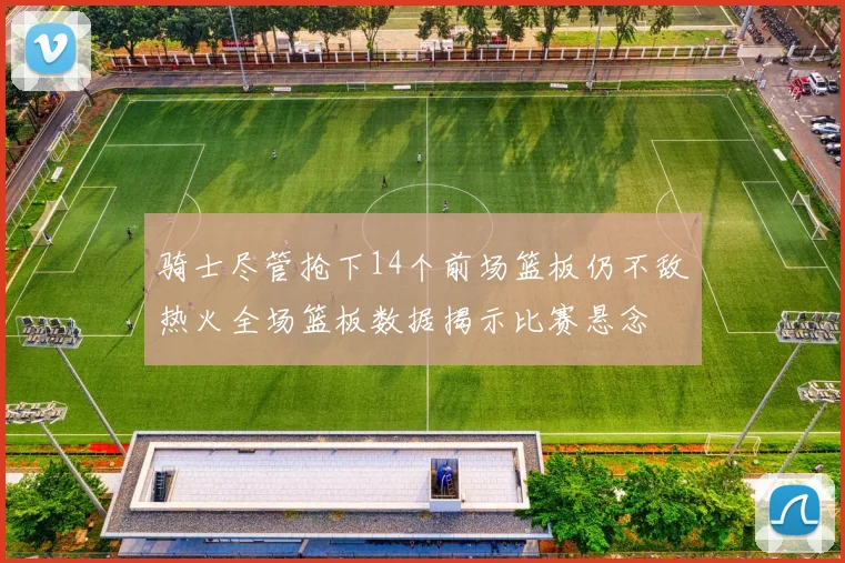 骑士尽管抢下14个前场篮板仍不敌热火全场篮板数据揭示比赛悬念