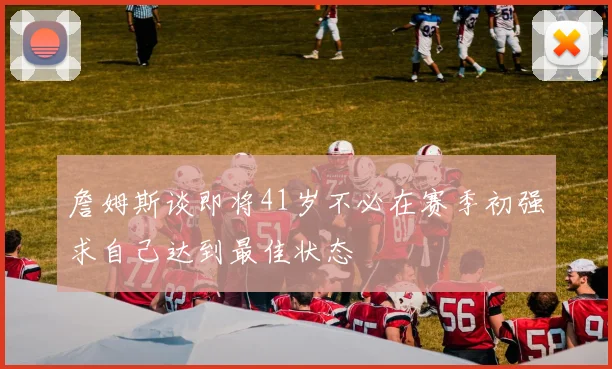 詹姆斯谈即将41岁不必在赛季初强求自己达到最佳状态