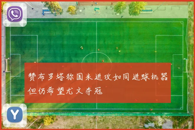 赞布罗塔称国米进攻如同进球机器但仍希望尤文夺冠