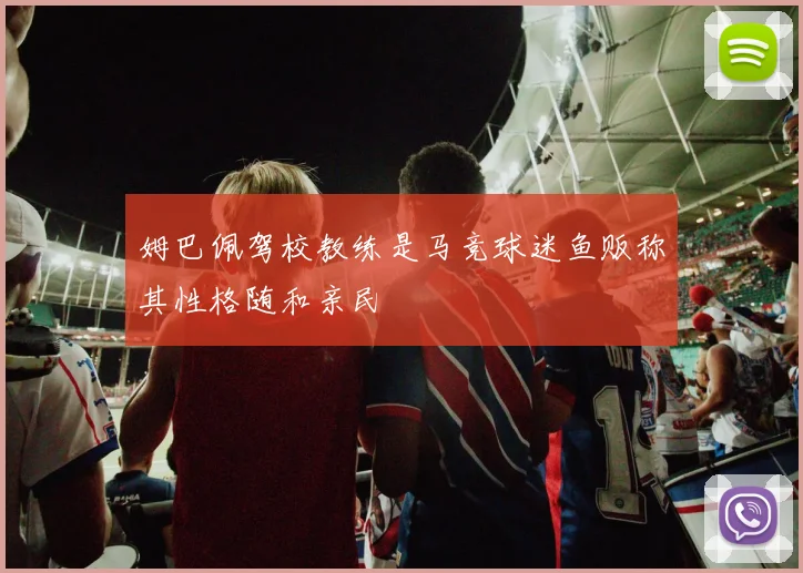 姆巴佩驾校教练是马竞球迷鱼贩称其性格随和亲民