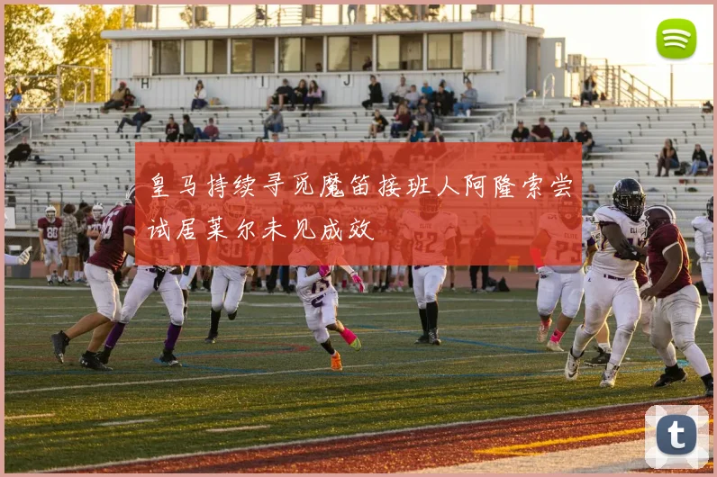 皇马持续寻觅魔笛接班人阿隆索尝试居莱尔未见成效