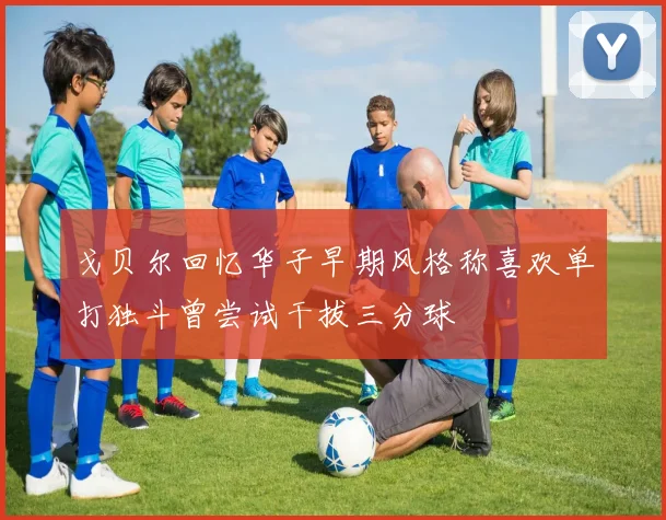 戈贝尔回忆华子早期风格称喜欢单打独斗曾尝试干拔三分球