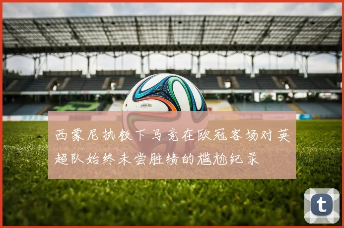 西蒙尼执教下马竞在欧冠客场对英超队始终未尝胜绩的尴尬纪录