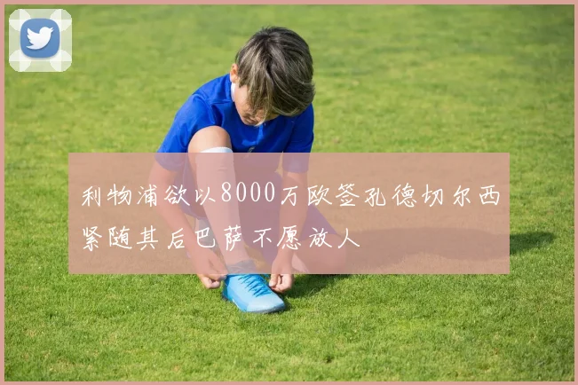 利物浦欲以8000万欧签孔德切尔西紧随其后巴萨不愿放人