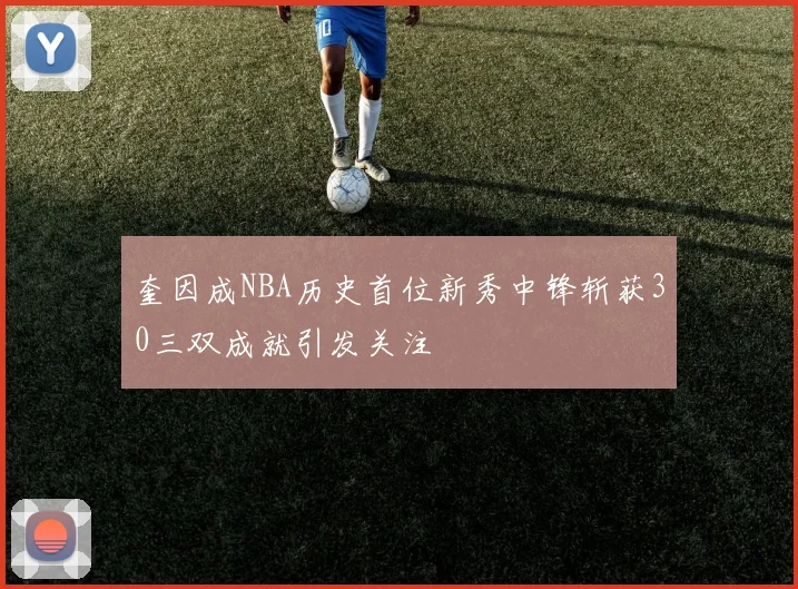 奎因成NBA历史首位新秀中锋斩获30三双成就引发关注