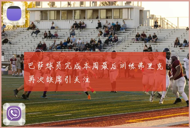 巴萨球员完成本周最后训练弗里克再次缺席引关注