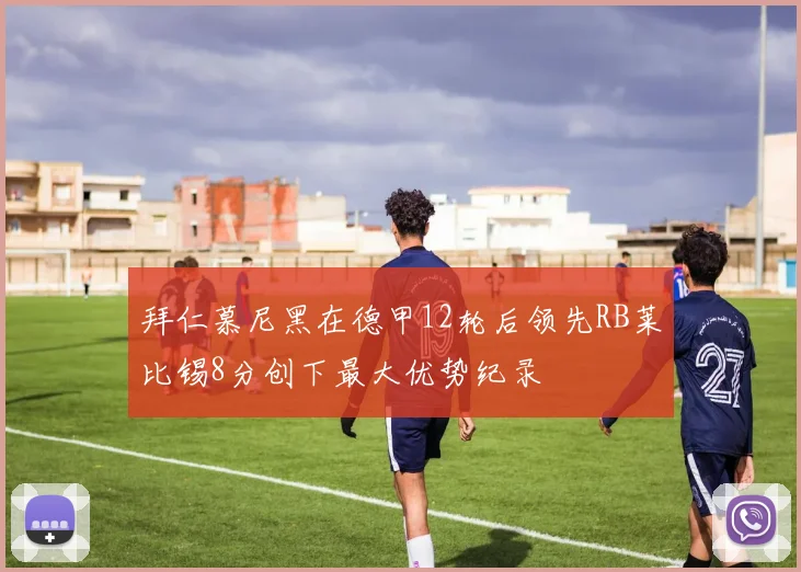 拜仁慕尼黑在德甲12轮后领先RB莱比锡8分创下最大优势纪录