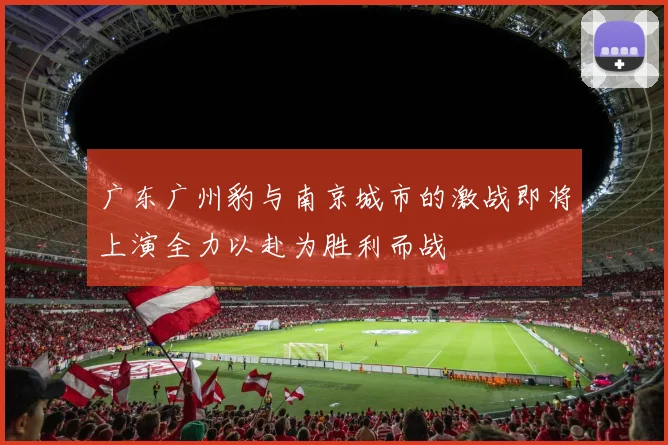 广东广州豹与南京城市的激战即将上演全力以赴为胜利而战