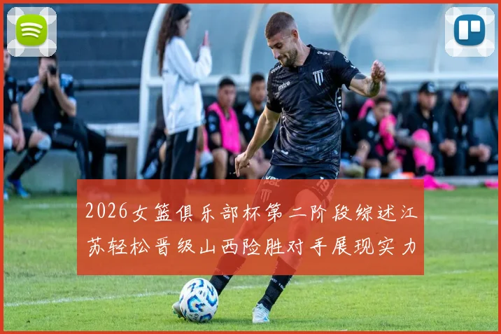 2026女篮俱乐部杯第二阶段综述江苏轻松晋级山西险胜对手展现实力
