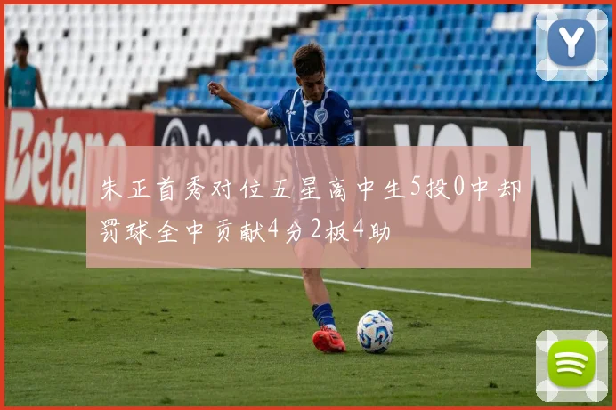 朱正首秀对位五星高中生5投0中却罚球全中贡献4分2板4助