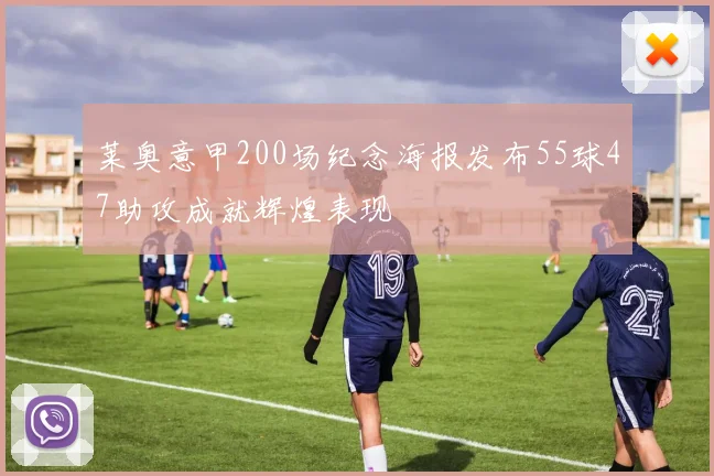 莱奥意甲200场纪念海报发布55球47助攻成就辉煌表现