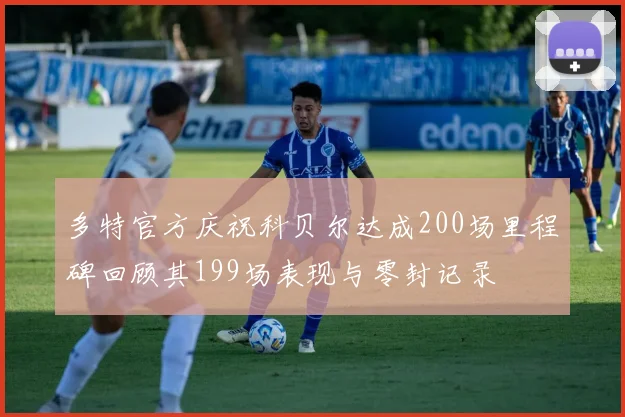 多特官方庆祝科贝尔达成200场里程碑回顾其199场表现与零封记录
