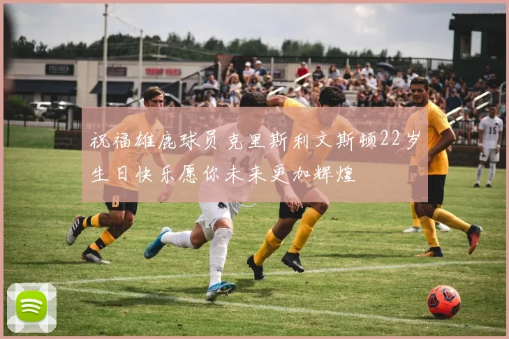 祝福雄鹿球员克里斯利文斯顿22岁生日快乐愿你未来更加辉煌