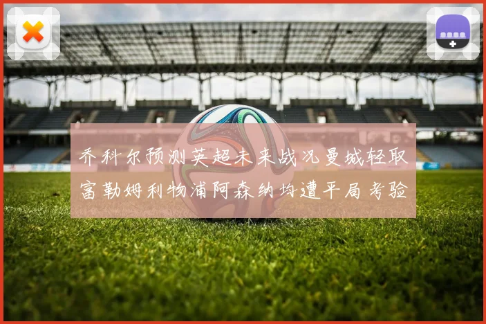 乔科尔预测英超未来战况曼城轻取富勒姆利物浦阿森纳均遭平局考验