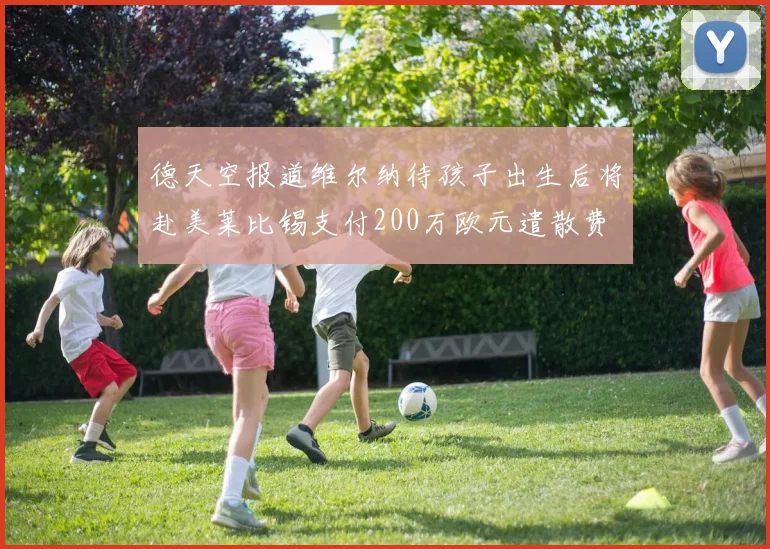 德天空报道维尔纳待孩子出生后将赴美莱比锡支付200万欧元遣散费