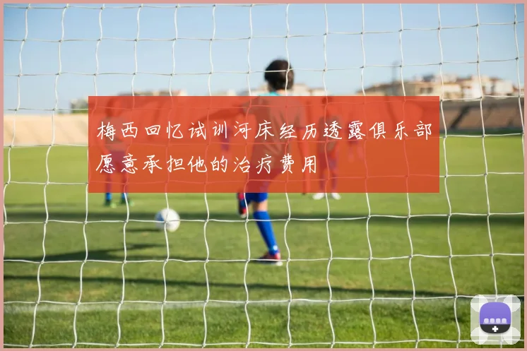 梅西回忆试训河床经历透露俱乐部愿意承担他的治疗费用
