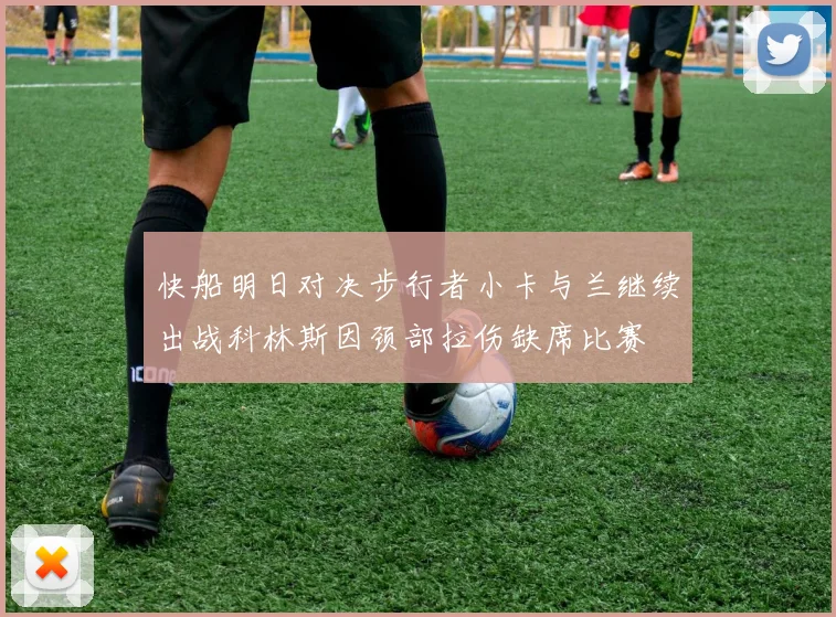 快船明日对决步行者小卡与兰继续出战科林斯因颈部拉伤缺席比赛