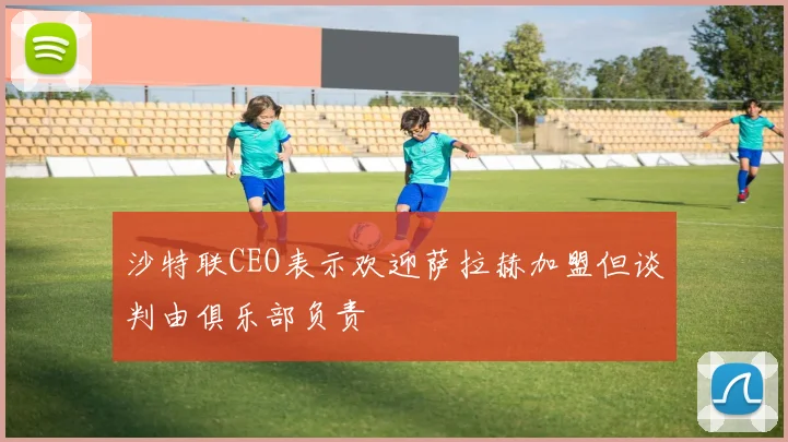 沙特联CEO表示欢迎萨拉赫加盟但谈判由俱乐部负责