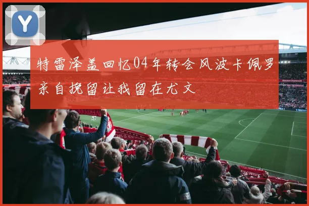 特雷泽盖回忆04年转会风波卡佩罗亲自挽留让我留在尤文