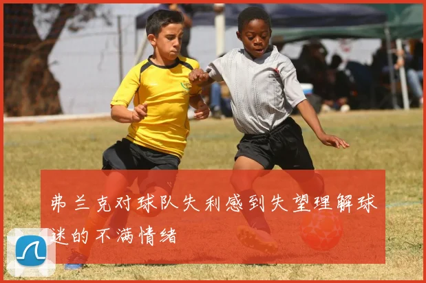 弗兰克对球队失利感到失望理解球迷的不满情绪
