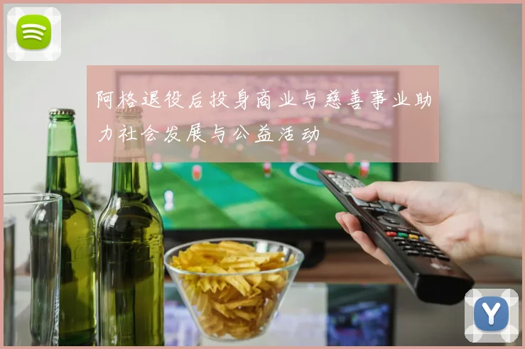 阿格退役后投身商业与慈善事业助力社会发展与公益活动