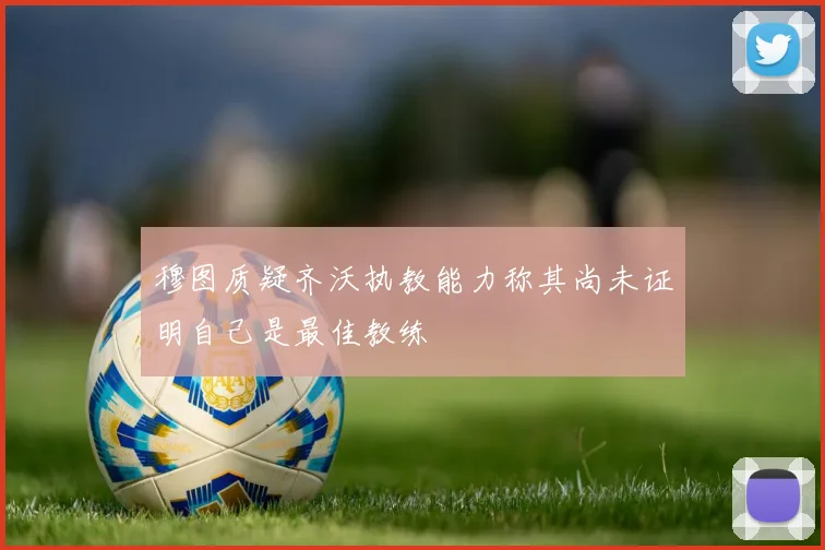 穆图质疑齐沃执教能力称其尚未证明自己是最佳教练