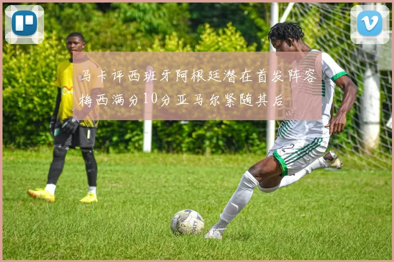 马卡评西班牙阿根廷潜在首发阵容梅西满分10分亚马尔紧随其后