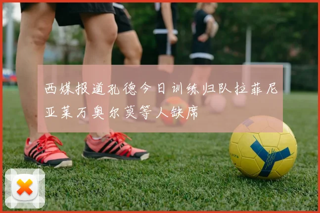 西媒报道孔德今日训练归队拉菲尼亚莱万奥尔莫等人缺席