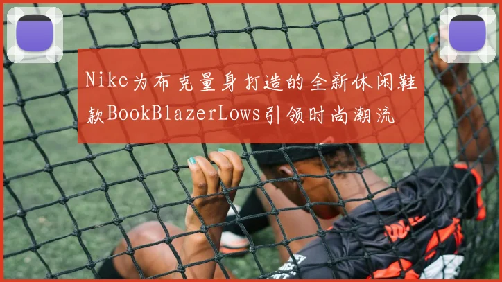 Nike为布克量身打造的全新休闲鞋款BookBlazerLows引领时尚潮流
