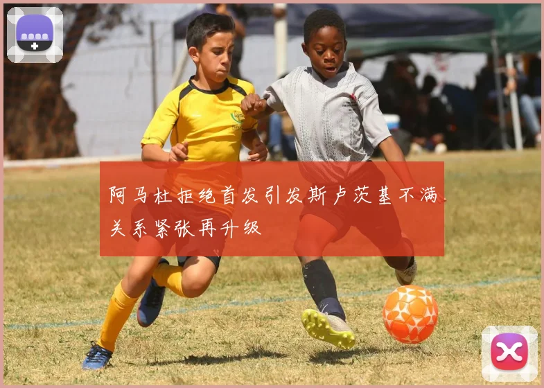阿马杜拒绝首发引发斯卢茨基不满关系紧张再升级