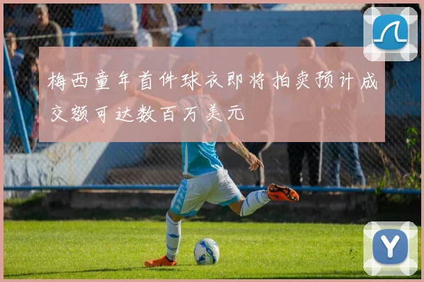 梅西童年首件球衣即将拍卖预计成交额可达数百万美元