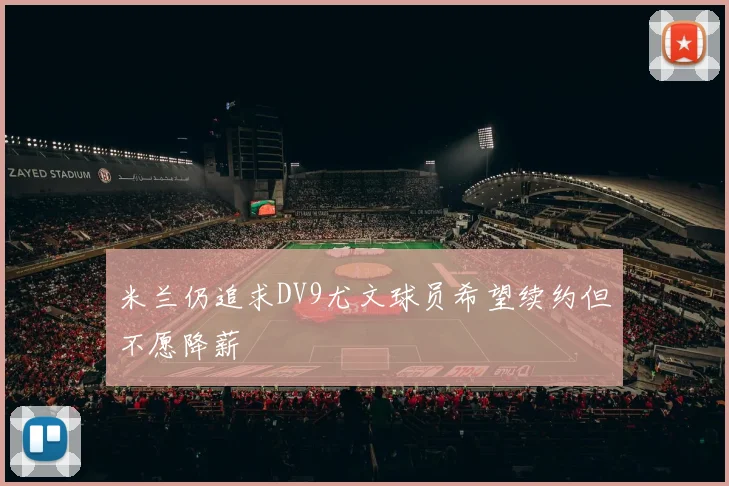 米兰仍追求DV9尤文球员希望续约但不愿降薪