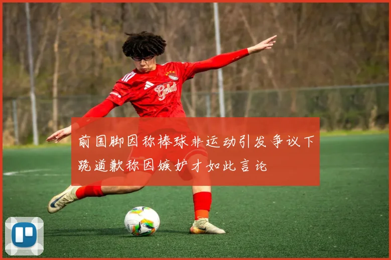 前国脚因称棒球非运动引发争议下跪道歉称因嫉妒才如此言论