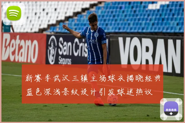 新赛季武汉三镇主场球衣揭晓经典蓝色深浅条纹设计引发球迷热议