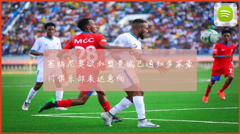 塞梅尼奥欲加盟曼城已通知多家豪门俱乐部表达意向