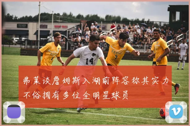 弗莱谈詹姆斯入湖前阵容称其实力不俗拥有多位全明星球员