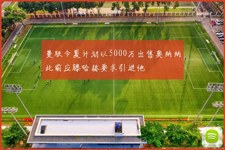 曼联今夏计划以5000万出售奥纳纳此前应滕哈赫要求引进他