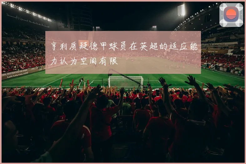 亨利质疑德甲球员在英超的适应能力认为空间有限