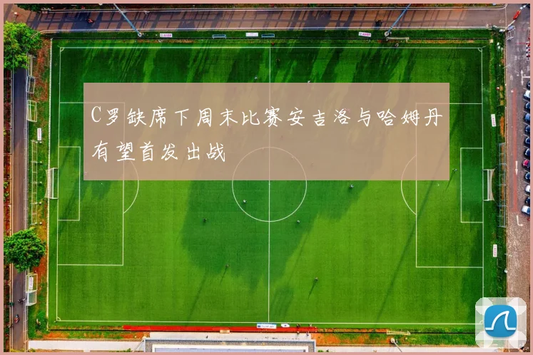 C罗缺席下周末比赛安吉洛与哈姆丹有望首发出战