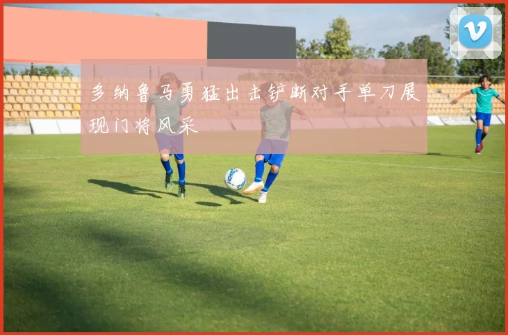 多纳鲁马勇猛出击铲断对手单刀展现门将风采