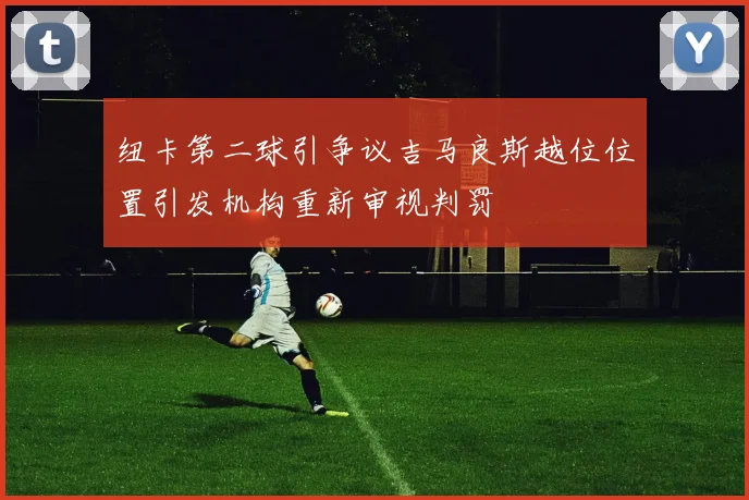 纽卡第二球引争议吉马良斯越位位置引发机构重新审视判罚