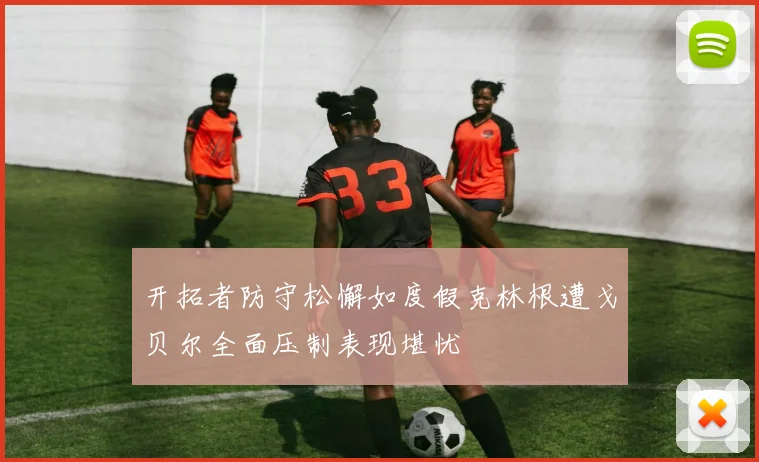 开拓者防守松懈如度假克林根遭戈贝尔全面压制表现堪忧